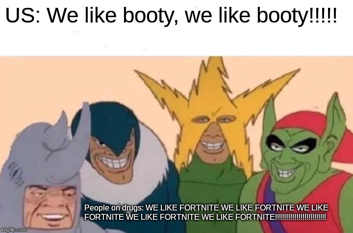 Me And The Boys | US: We like booty, we like booty!!!!! People on drugs: WE LIKE FORTNITE WE LIKE FORTNITE WE LIKE FORTNITE WE LIKE FORTNITE WE LIKE FORTNITE!!!!!!!!!!!!!!!!!!!!!!!!!! | image tagged in memes,me and the boys | made w/ Imgflip meme maker