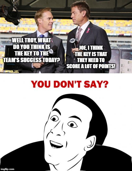 JOE, I THINK THE KEY IS THAT THEY NEED TO SCORE A LOT OF POINTS! WELL TROY, WHAT DO YOU THINK IS THE KEY TO THE TEAM'S SUCCESS TODAY? | image tagged in memes,you don't say | made w/ Imgflip meme maker