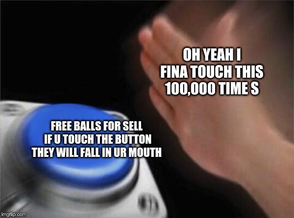 Blank Nut Button Meme | OH YEAH I FINA TOUCH THIS 100,000 TIME S; FREE BALLS FOR SELL  IF U TOUCH THE BUTTON THEY WILL FALL IN UR MOUTH | image tagged in memes,blank nut button | made w/ Imgflip meme maker