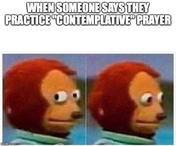 Monkey Puppet Meme | WHEN SOMEONE SAYS THEY PRACTICE "CONTEMPLATIVE" PRAYER | image tagged in monkey puppet | made w/ Imgflip meme maker