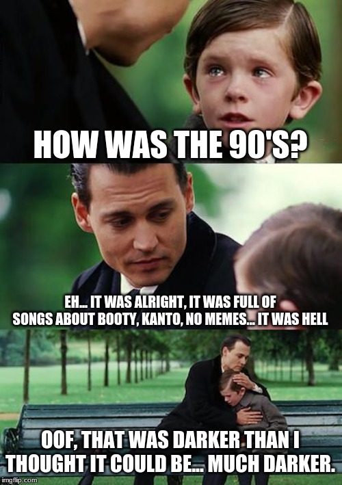 Finding Neverland Meme | HOW WAS THE 90'S? EH... IT WAS ALRIGHT, IT WAS FULL OF SONGS ABOUT BOOTY, KANTO, NO MEMES... IT WAS HELL; OOF, THAT WAS DARKER THAN I THOUGHT IT COULD BE... MUCH DARKER. | image tagged in memes,finding neverland | made w/ Imgflip meme maker