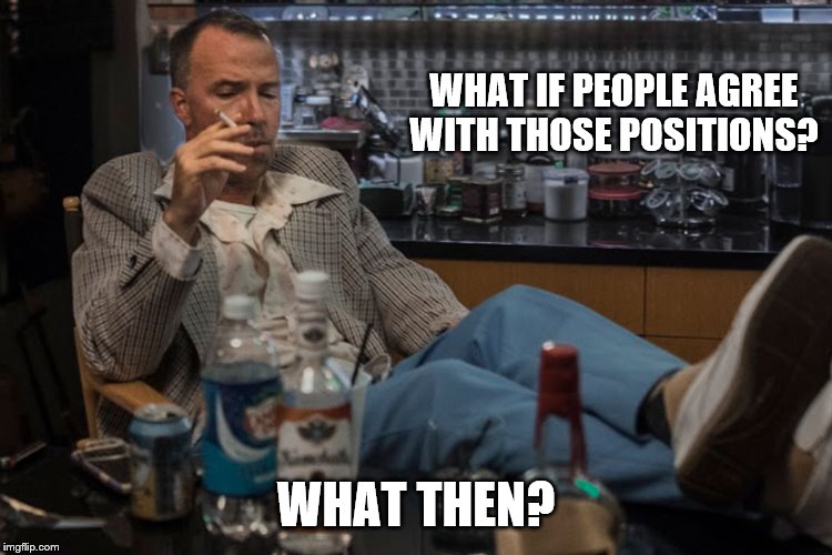 WHAT IF PEOPLE AGREE WITH THOSE POSITIONS? WHAT THEN? | made w/ Imgflip meme maker
