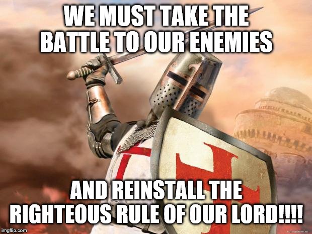 crusader | WE MUST TAKE THE BATTLE TO OUR ENEMIES AND REINSTALL THE RIGHTEOUS RULE OF OUR LORD!!!! | image tagged in crusader | made w/ Imgflip meme maker