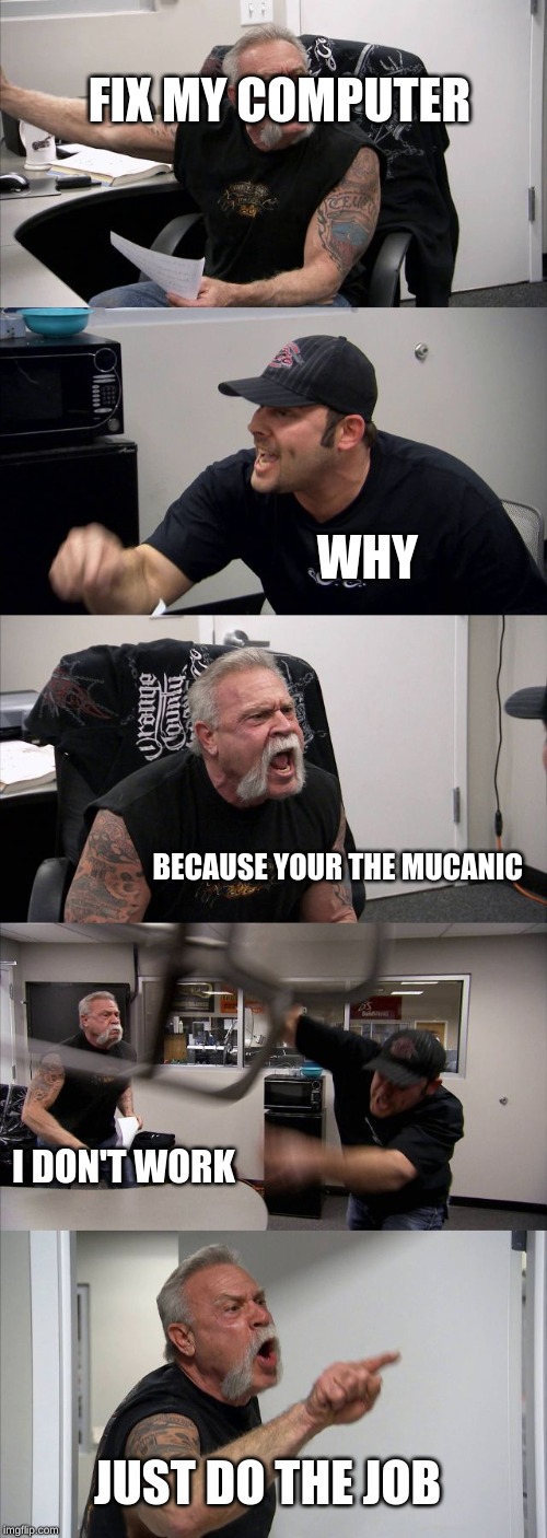 American Chopper Argument Meme | FIX MY COMPUTER; WHY; BECAUSE YOUR THE MUCANIC; I DON'T WORK; JUST DO THE JOB | image tagged in memes,american chopper argument | made w/ Imgflip meme maker