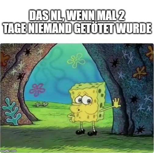 Tired Spongebob | DAS NL, WENN MAL 2 TAGE NIEMAND GETÖTET WURDE | image tagged in tired spongebob | made w/ Imgflip meme maker
