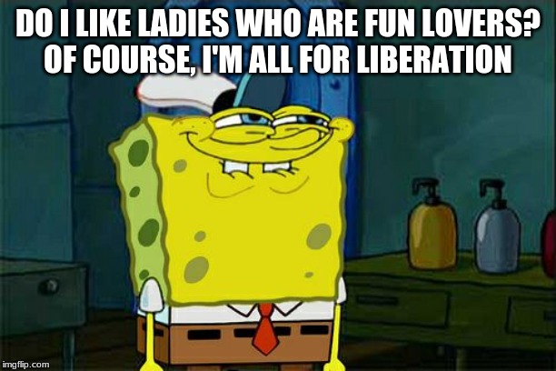 Don't You Squidward | DO I LIKE LADIES WHO ARE FUN LOVERS?

OF COURSE, I'M ALL FOR LIBERATION | image tagged in memes,dont you squidward | made w/ Imgflip meme maker