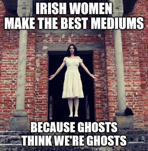 ghost girl/Irish medium levitating | IRISH WOMEN MAKE THE BEST MEDIUMS; BECAUSE GHOSTS THINK WE'RE GHOSTS | image tagged in ghost girl/irish medium levitating | made w/ Imgflip meme maker