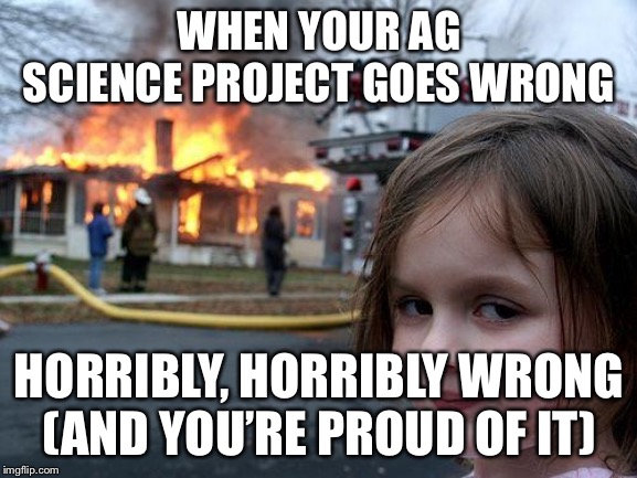 Disaster Girl Meme | WHEN YOUR AG SCIENCE PROJECT GOES WRONG; HORRIBLY, HORRIBLY WRONG
(AND YOU’RE PROUD OF IT) | image tagged in memes,disaster girl | made w/ Imgflip meme maker