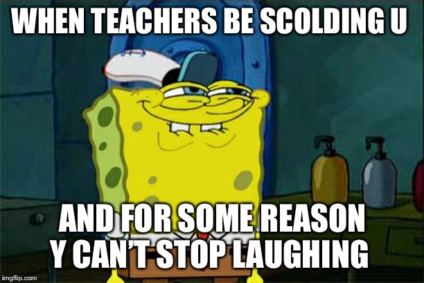 Don't You Squidward Meme | WHEN TEACHERS BE SCOLDING U; AND FOR SOME REASON Y CAN’T STOP LAUGHING | image tagged in memes,dont you squidward | made w/ Imgflip meme maker