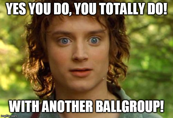 Surpised Frodo Meme | YES YOU DO, YOU TOTALLY DO! WITH ANOTHER BALLGROUP! | image tagged in memes,surpised frodo | made w/ Imgflip meme maker