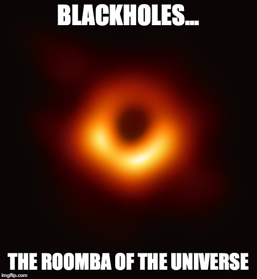 Blackholes are Roombas, think about it | BLACKHOLES... THE ROOMBA OF THE UNIVERSE | image tagged in blackhole,roomba,universe,space | made w/ Imgflip meme maker