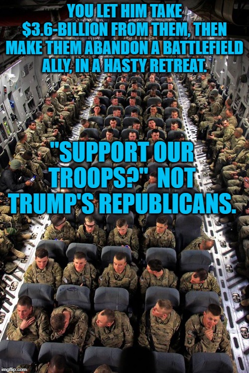 US Troops | YOU LET HIM TAKE $3.6-BILLION FROM THEM, THEN MAKE THEM ABANDON A BATTLEFIELD ALLY, IN A HASTY RETREAT. "SUPPORT OUR TROOPS?"  NOT TRUMP'S REPUBLICANS. | image tagged in us troops | made w/ Imgflip meme maker