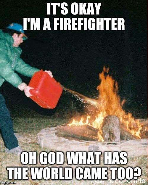 pouring gas on fire | IT'S OKAY I'M A FIREFIGHTER; OH GOD WHAT HAS THE WORLD CAME TOO? | image tagged in pouring gas on fire | made w/ Imgflip meme maker