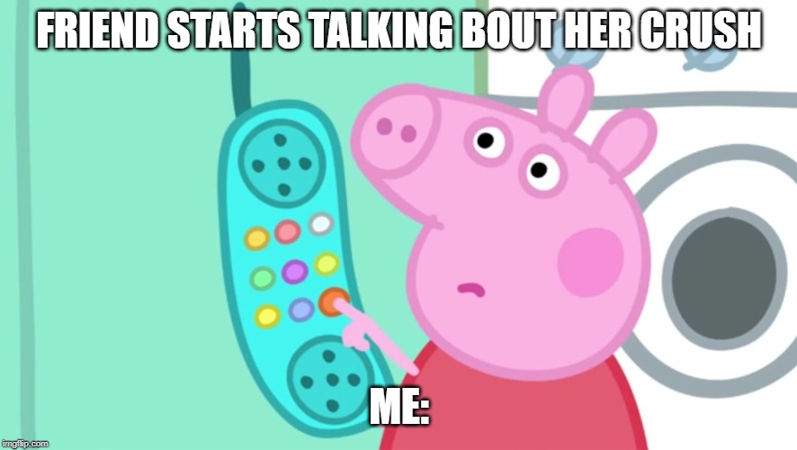 peppa pig phone | FRIEND STARTS TALKING BOUT HER CRUSH; ME: | image tagged in peppa pig phone | made w/ Imgflip meme maker