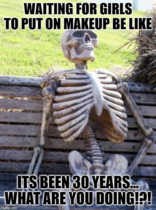 Waiting Skeleton | WAITING FOR GIRLS TO PUT ON MAKEUP BE LIKE; ITS BEEN 30 YEARS... WHAT ARE YOU DOING!?! | image tagged in memes,waiting skeleton | made w/ Imgflip meme maker