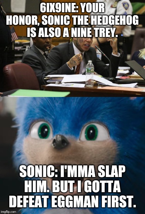 6IX9INE: YOUR HONOR, SONIC THE HEDGEHOG IS ALSO A NINE TREY. SONIC: I'MMA SLAP HIM. BUT I GOTTA DEFEAT EGGMAN FIRST. | image tagged in sonic the hedgehog,tekashi snitching | made w/ Imgflip meme maker