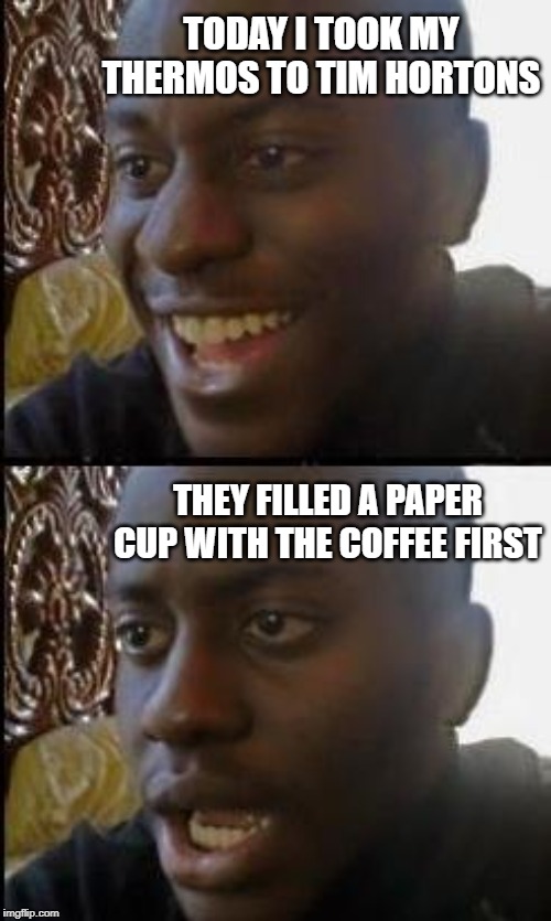 Disappointed Black Guy | TODAY I TOOK MY THERMOS TO TIM HORTONS; THEY FILLED A PAPER CUP WITH THE COFFEE FIRST | image tagged in disappointed black guy | made w/ Imgflip meme maker