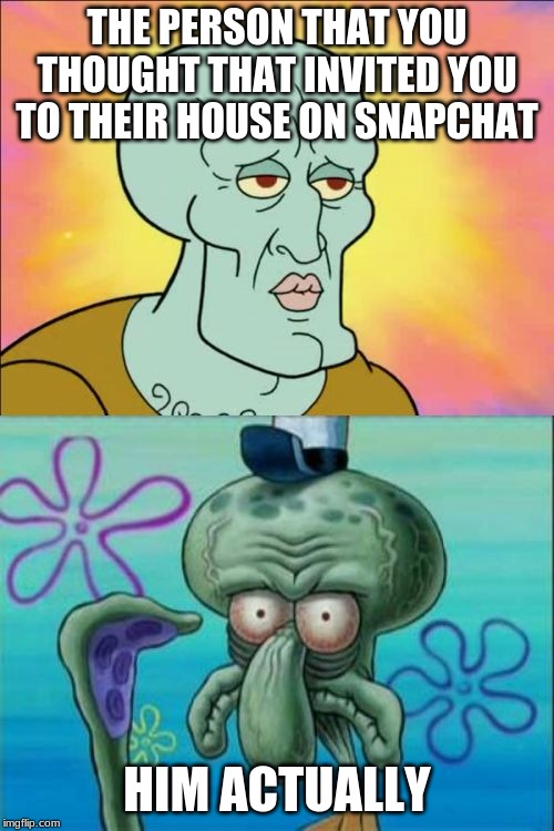 Squidward Meme | THE PERSON THAT YOU THOUGHT THAT INVITED YOU TO THEIR HOUSE ON SNAPCHAT; HIM ACTUALLY | image tagged in memes,squidward | made w/ Imgflip meme maker