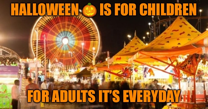 Halloween Is For Children | HALLOWEEN 🎃 IS FOR CHILDREN; FOR ADULTS IT’S EVERYDAY | image tagged in halloween,children,halloween is coming,i love halloween,holiday,kids | made w/ Imgflip meme maker