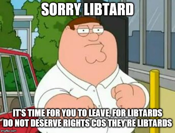 roadhouse peter griffin | SORRY LIBTARD IT'S TIME FOR YOU TO LEAVE, FOR LIBTARDS DO NOT DESERVE RIGHTS COS THEY'RE LIBTARDS | image tagged in roadhouse peter griffin | made w/ Imgflip meme maker