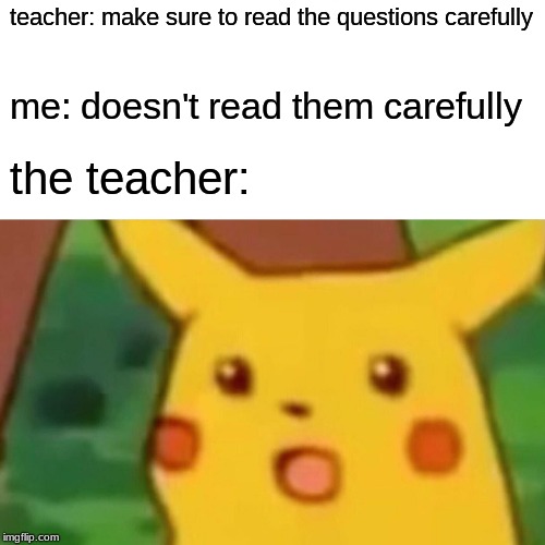 Surprised Pikachu Meme | teacher: make sure to read the questions carefully; me: doesn't read them carefully; the teacher: | image tagged in memes,surprised pikachu | made w/ Imgflip meme maker