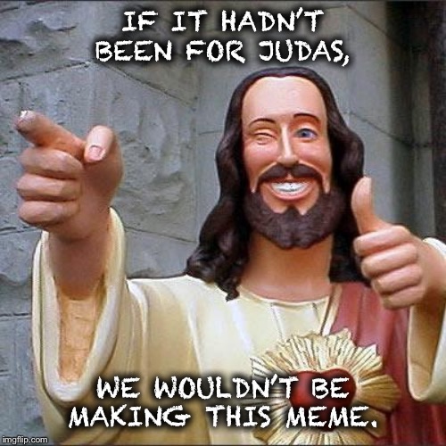 Buddy Christ | IF IT HADN’T BEEN FOR JUDAS, WE WOULDN’T BE MAKING THIS MEME. | image tagged in memes,buddy christ | made w/ Imgflip meme maker