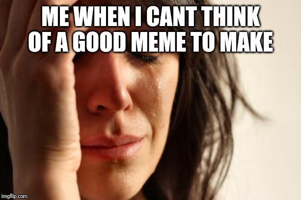 First World Problems | ME WHEN I CANT THINK OF A GOOD MEME TO MAKE | image tagged in memes,first world problems | made w/ Imgflip meme maker