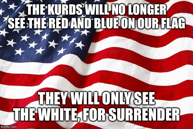 THE KURDS WILL NO LONGER SEE THE RED AND BLUE ON OUR FLAG; THEY WILL ONLY SEE THE WHITE, FOR SURRENDER | image tagged in kurds meme,trump abandons the kurds,trump impeachment,troops in syria,syrian people as american troops leave,us leaving syria | made w/ Imgflip meme maker