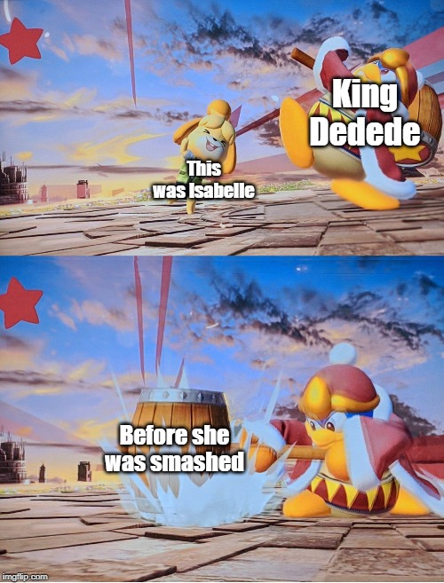 SSBU characters in a nutshell 7-8 out of 82 | King Dedede; This was Isabelle; Before she was smashed | image tagged in isabelle dedede smash | made w/ Imgflip meme maker