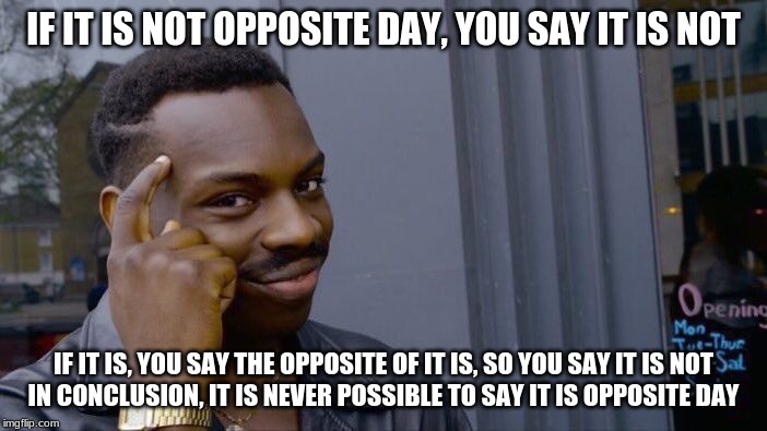 EXPOSED | IF IT IS NOT OPPOSITE DAY, YOU SAY IT IS NOT; IF IT IS, YOU SAY THE OPPOSITE OF IT IS, SO YOU SAY IT IS NOT
IN CONCLUSION, IT IS NEVER POSSIBLE TO SAY IT IS OPPOSITE DAY | image tagged in memes,roll safe think about it | made w/ Imgflip meme maker