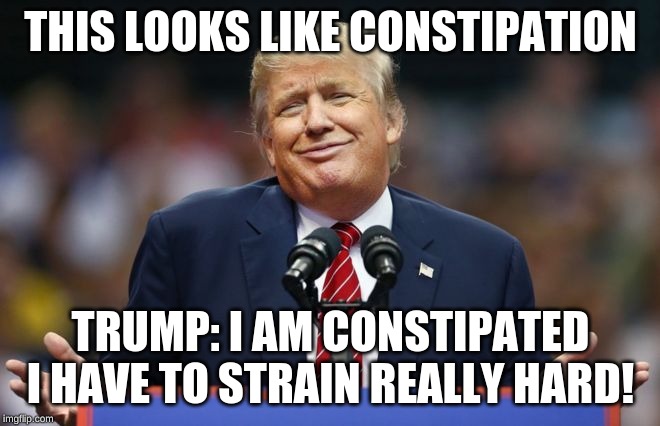 Constipated Trump | THIS LOOKS LIKE CONSTIPATION; TRUMP: I AM CONSTIPATED I HAVE TO STRAIN REALLY HARD! | image tagged in constipated trump | made w/ Imgflip meme maker