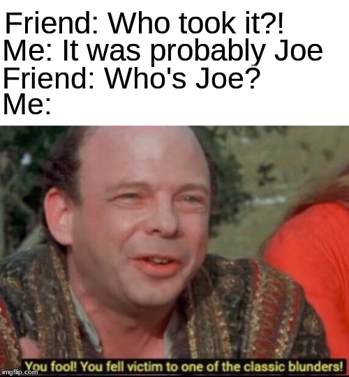 You fool! You fell victim to one of the classic blunders! | Friend: Who took it?! Me: It was probably Joe; Friend: Who's Joe? Me: | image tagged in you fool you fell victim to one of the classic blunders | made w/ Imgflip meme maker
