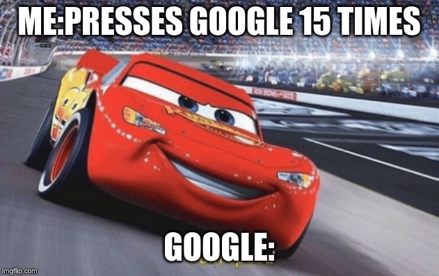 I am speed | ME:PRESSES GOOGLE 15 TIMES; GOOGLE: | image tagged in i am speed | made w/ Imgflip meme maker