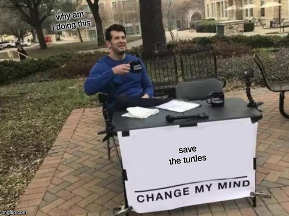 Change My Mind | why am i doing this; save the turtles | image tagged in memes,change my mind | made w/ Imgflip meme maker