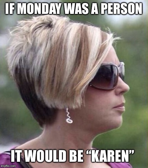 Karen Monday | IF MONDAY WAS A PERSON; IT WOULD BE “KAREN” | image tagged in mondays,karen | made w/ Imgflip meme maker