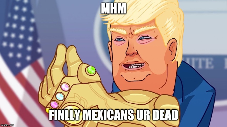 hahahha | MHM; FINLLY MEXICANS UR DEAD | image tagged in politics | made w/ Imgflip meme maker