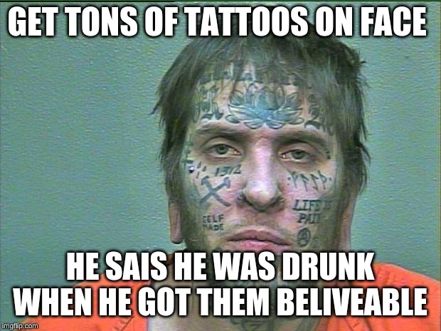 tattoo face | GET TONS OF TATTOOS ON FACE; HE SAID HE WAS DRUNK WHEN HE GOT THEM BELIEVABLE | image tagged in tattoo face | made w/ Imgflip meme maker