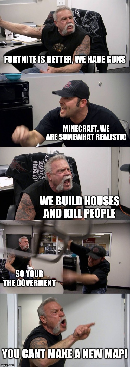 American Chopper Argument | FORTNITE IS BETTER, WE HAVE GUNS; MINECRAFT, WE ARE SOMEWHAT REALISTIC; WE BUILD HOUSES AND KILL PEOPLE; SO YOUR THE GOVERMENT; YOU CANT MAKE A NEW MAP! | image tagged in memes,american chopper argument | made w/ Imgflip meme maker