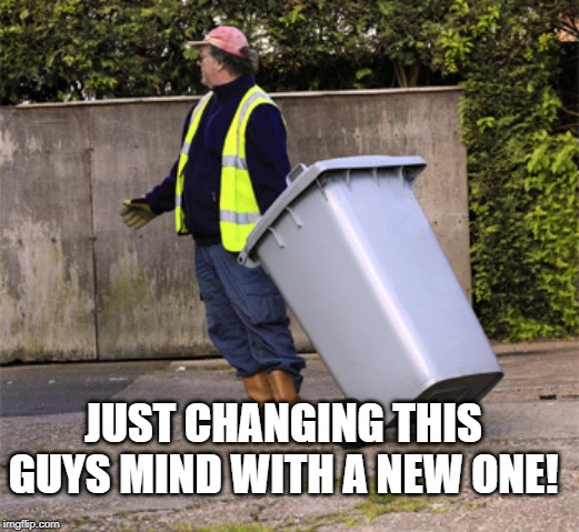 taking out the trash  | JUST CHANGING THIS GUYS MIND WITH A NEW ONE! | image tagged in taking out the trash | made w/ Imgflip meme maker