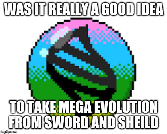 WAS IT REALLY A GOOD IDEA; TO TAKE MEGA EVOLUTION FROM SWORD AND SHEILD | made w/ Imgflip meme maker