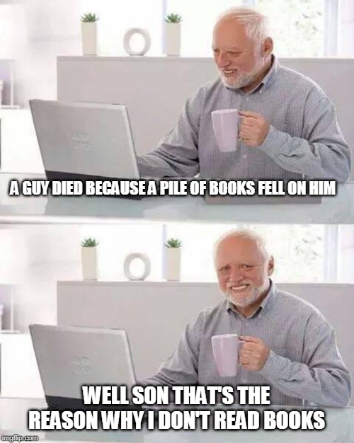 Hide the Pain Harold Meme | A GUY DIED BECAUSE A PILE OF BOOKS FELL ON HIM; WELL SON THAT'S THE REASON WHY I DON'T READ BOOKS | image tagged in memes,hide the pain harold | made w/ Imgflip meme maker