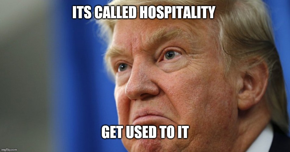 Trump angry | ITS CALLED HOSPITALITY; GET USED TO IT | image tagged in trump angry | made w/ Imgflip meme maker