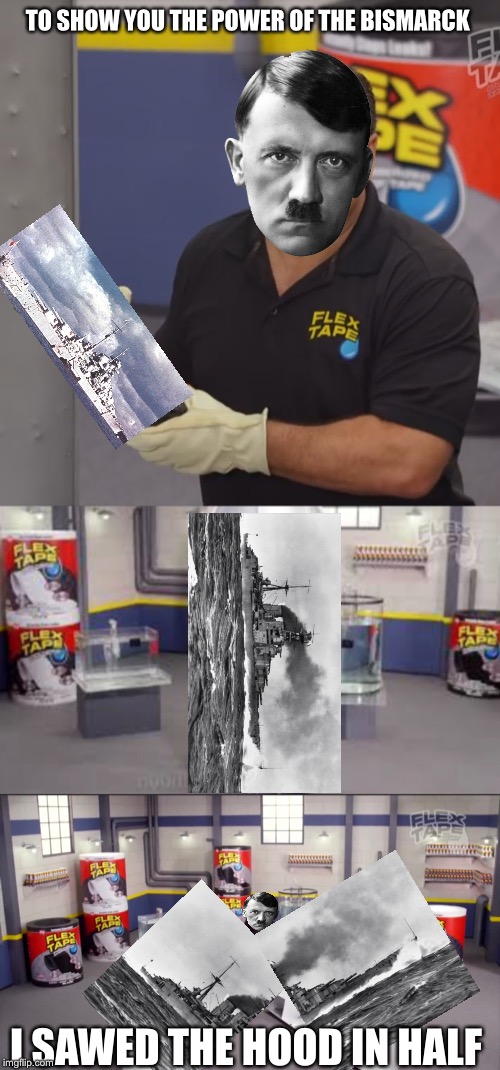 TO SHOW YOU THE POWER OF THE BISMARCK; I SAWED THE HOOD IN HALF | image tagged in phil swift flex tape | made w/ Imgflip meme maker