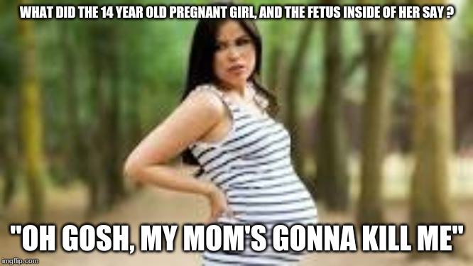WHAT DID THE 14 YEAR OLD PREGNANT GIRL, AND THE FETUS INSIDE OF HER SAY ? "OH GOSH, MY MOM'S GONNA KILL ME" | made w/ Imgflip meme maker