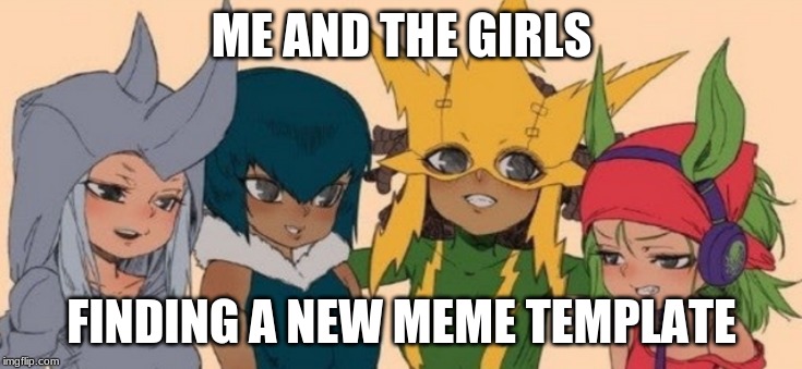 me and the girls | ME AND THE GIRLS; FINDING A NEW MEME TEMPLATE | image tagged in me and the girls | made w/ Imgflip meme maker