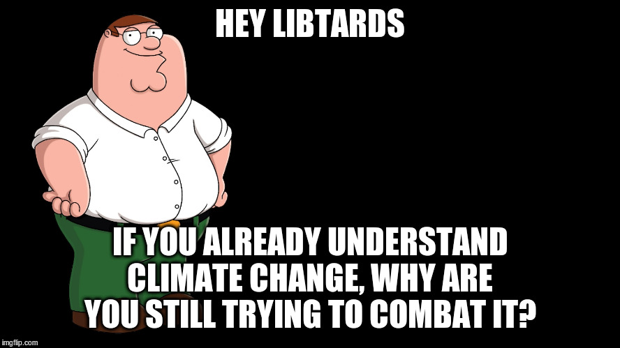Peter Griffin explains | HEY LIBTARDS IF YOU ALREADY UNDERSTAND CLIMATE CHANGE, WHY ARE YOU STILL TRYING TO COMBAT IT? | image tagged in peter griffin explains | made w/ Imgflip meme maker