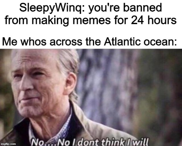 no i don't think i will | SleepyWinq: you're banned from making memes for 24 hours; Me whos across the Atlantic ocean: | image tagged in no i don't think i will | made w/ Imgflip meme maker