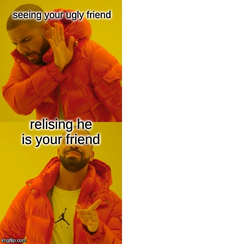 Drake Hotline Bling | seeing your ugly friend; relising he is your friend | image tagged in memes,drake hotline bling | made w/ Imgflip meme maker
