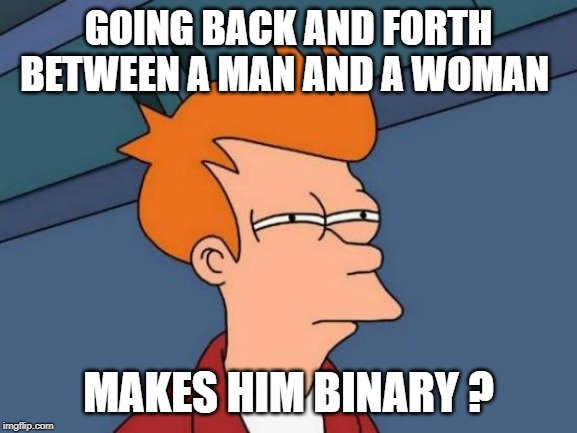 Futurama Fry Meme | GOING BACK AND FORTH BETWEEN A MAN AND A WOMAN MAKES HIM BINARY ? | image tagged in memes,futurama fry | made w/ Imgflip meme maker