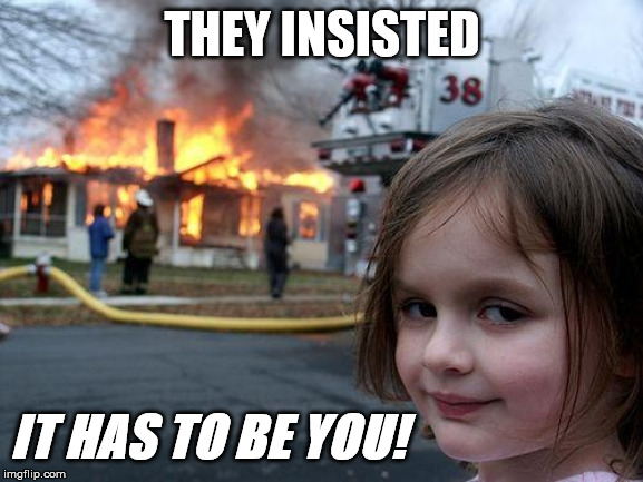 Disaster Girl Meme | THEY INSISTED; IT HAS TO BE YOU! | image tagged in memes,disaster girl | made w/ Imgflip meme maker